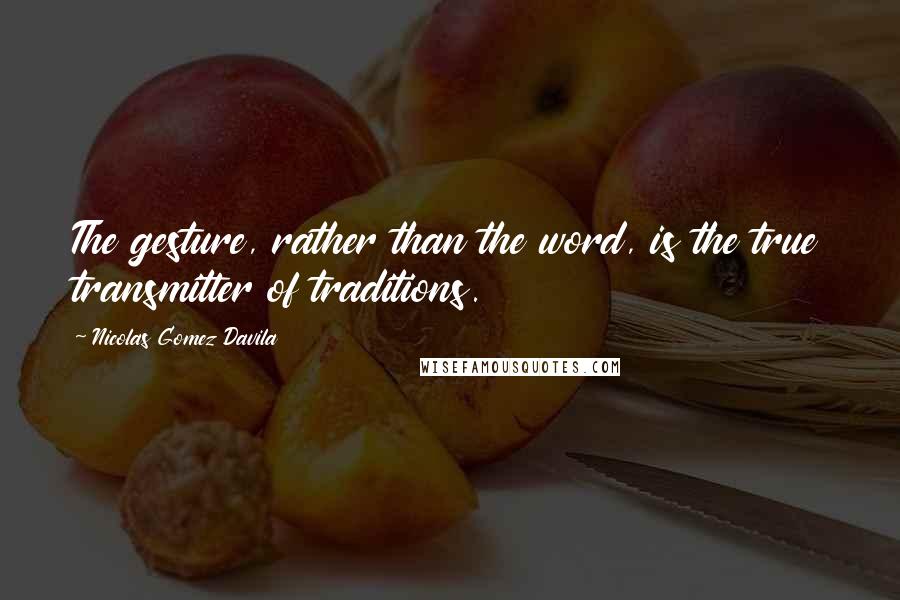 Nicolas Gomez Davila Quotes: The gesture, rather than the word, is the true transmitter of traditions.