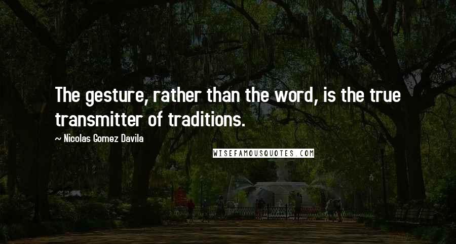 Nicolas Gomez Davila Quotes: The gesture, rather than the word, is the true transmitter of traditions.