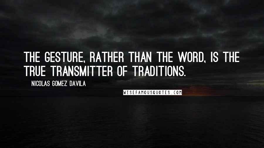 Nicolas Gomez Davila Quotes: The gesture, rather than the word, is the true transmitter of traditions.