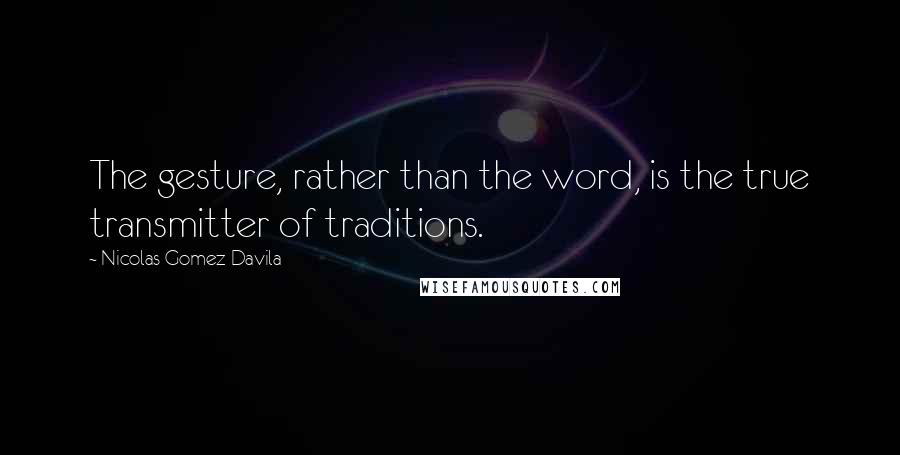 Nicolas Gomez Davila Quotes: The gesture, rather than the word, is the true transmitter of traditions.