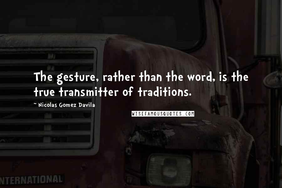 Nicolas Gomez Davila Quotes: The gesture, rather than the word, is the true transmitter of traditions.