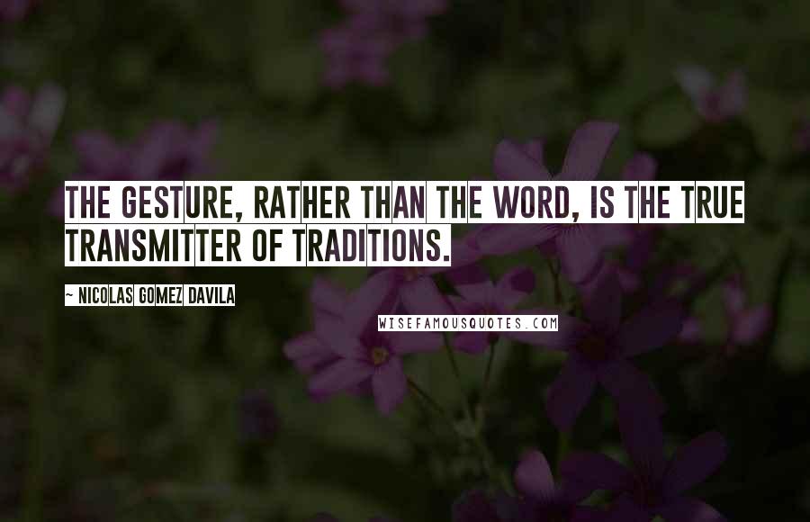 Nicolas Gomez Davila Quotes: The gesture, rather than the word, is the true transmitter of traditions.