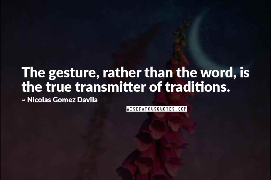 Nicolas Gomez Davila Quotes: The gesture, rather than the word, is the true transmitter of traditions.