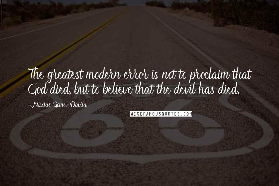 Nicolas Gomez Davila Quotes: The greatest modern error is not to proclaim that God died, but to believe that the devil has died.