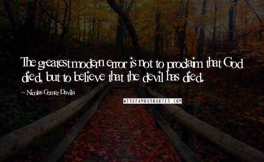 Nicolas Gomez Davila Quotes: The greatest modern error is not to proclaim that God died, but to believe that the devil has died.