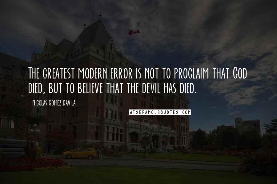 Nicolas Gomez Davila Quotes: The greatest modern error is not to proclaim that God died, but to believe that the devil has died.