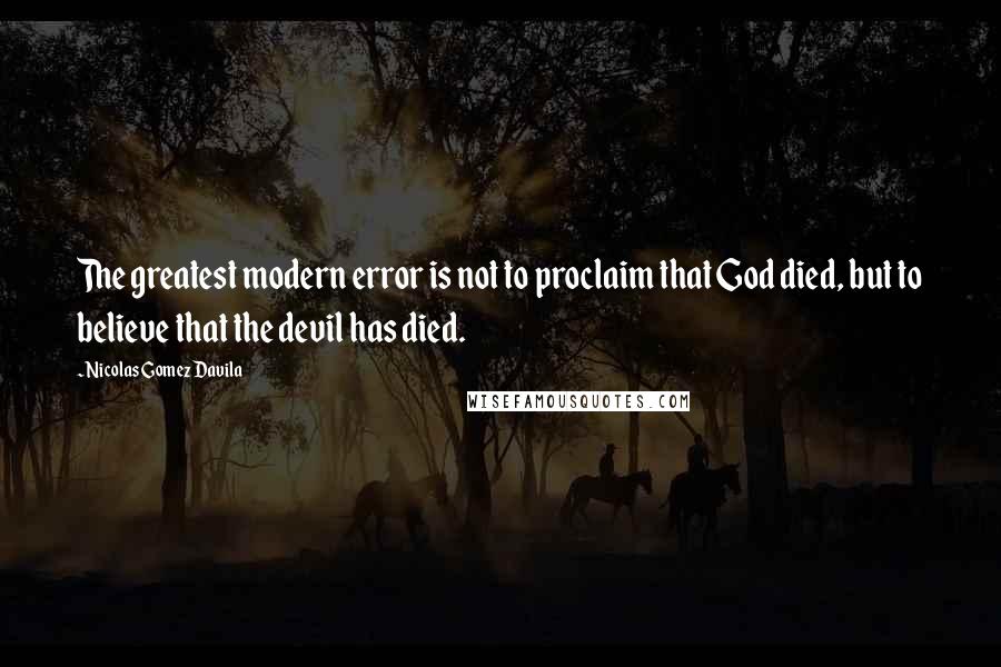 Nicolas Gomez Davila Quotes: The greatest modern error is not to proclaim that God died, but to believe that the devil has died.