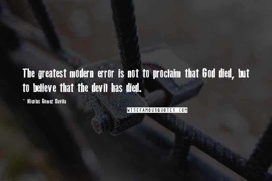 Nicolas Gomez Davila Quotes: The greatest modern error is not to proclaim that God died, but to believe that the devil has died.