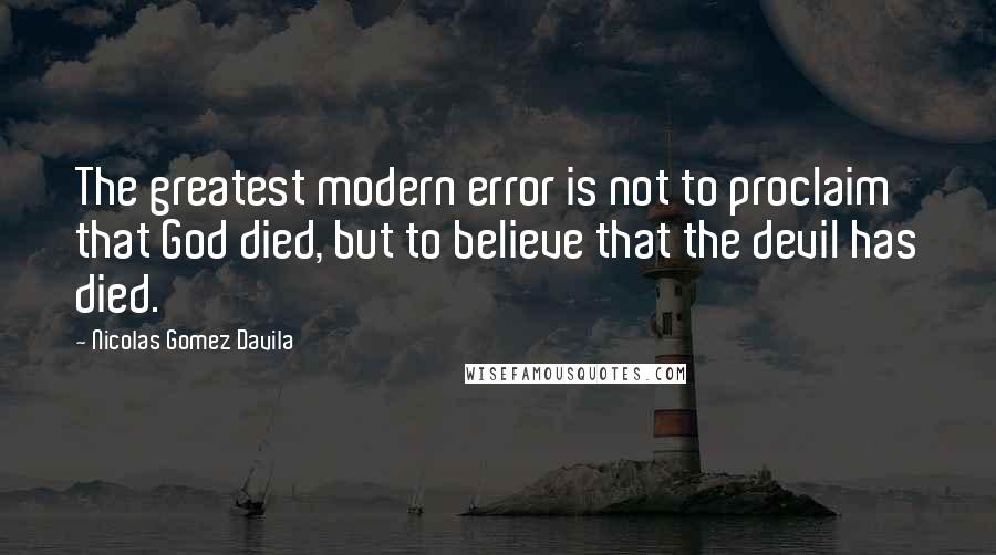 Nicolas Gomez Davila Quotes: The greatest modern error is not to proclaim that God died, but to believe that the devil has died.