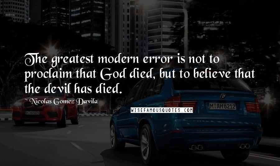 Nicolas Gomez Davila Quotes: The greatest modern error is not to proclaim that God died, but to believe that the devil has died.