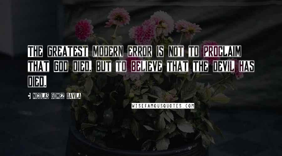 Nicolas Gomez Davila Quotes: The greatest modern error is not to proclaim that God died, but to believe that the devil has died.