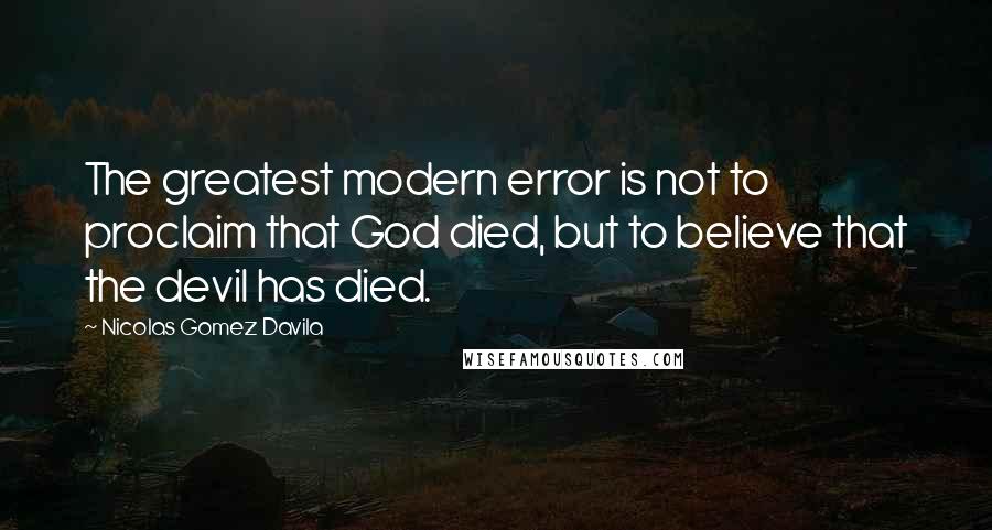 Nicolas Gomez Davila Quotes: The greatest modern error is not to proclaim that God died, but to believe that the devil has died.