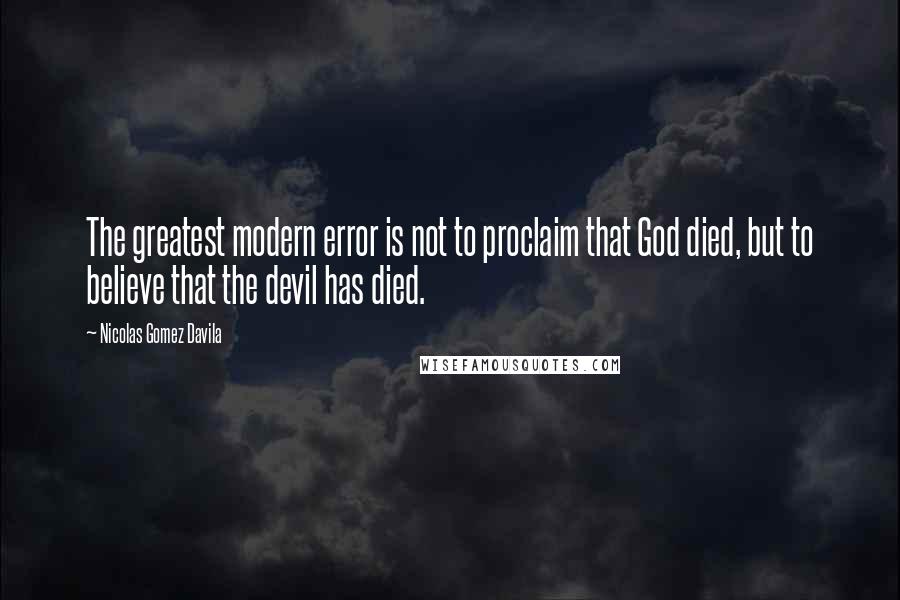 Nicolas Gomez Davila Quotes: The greatest modern error is not to proclaim that God died, but to believe that the devil has died.