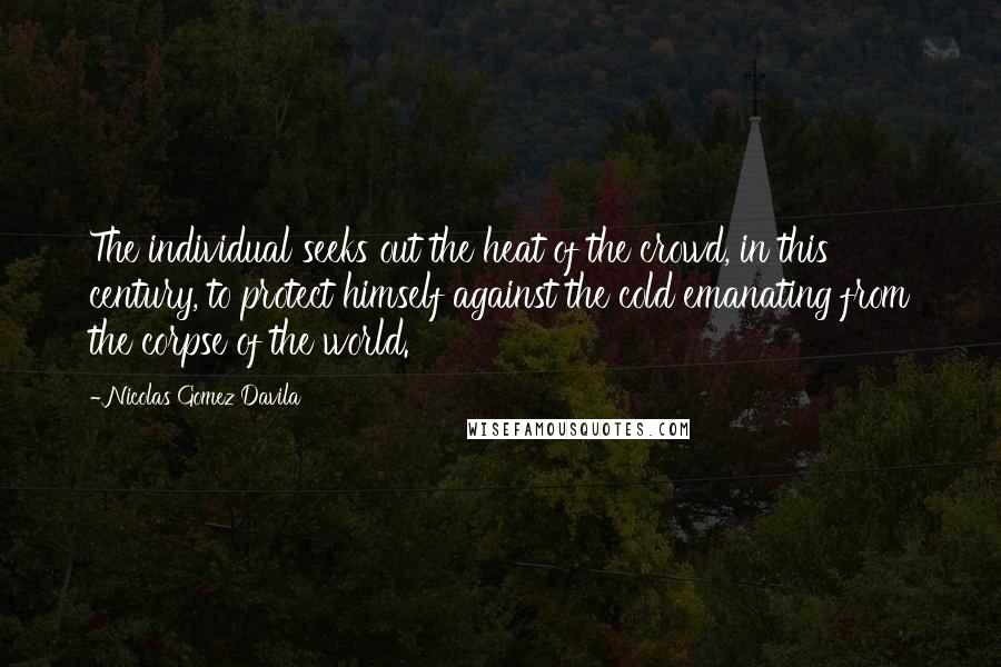 Nicolas Gomez Davila Quotes: The individual seeks out the heat of the crowd, in this century, to protect himself against the cold emanating from the corpse of the world.