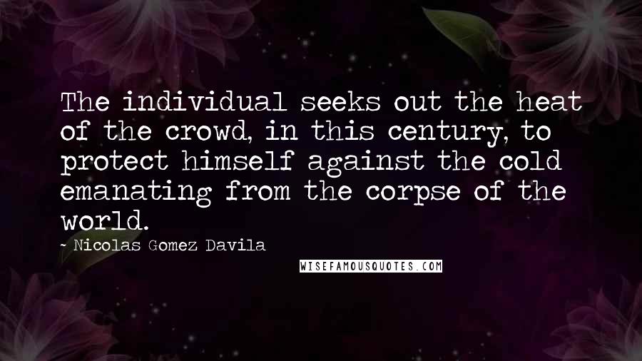 Nicolas Gomez Davila Quotes: The individual seeks out the heat of the crowd, in this century, to protect himself against the cold emanating from the corpse of the world.