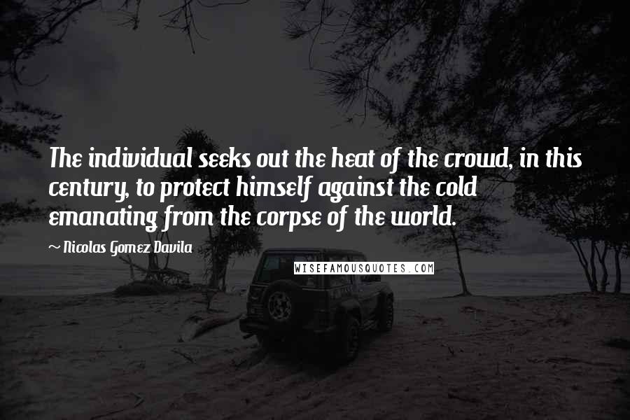 Nicolas Gomez Davila Quotes: The individual seeks out the heat of the crowd, in this century, to protect himself against the cold emanating from the corpse of the world.