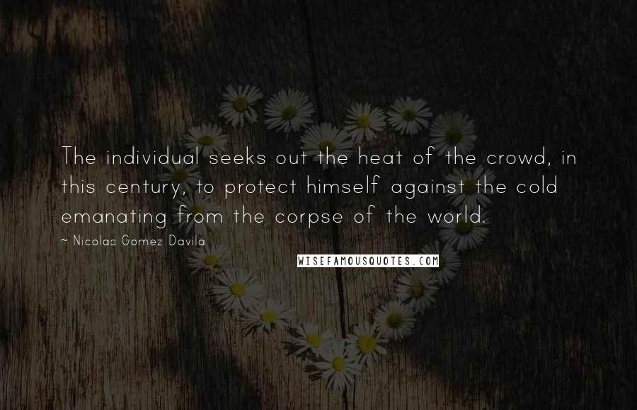 Nicolas Gomez Davila Quotes: The individual seeks out the heat of the crowd, in this century, to protect himself against the cold emanating from the corpse of the world.