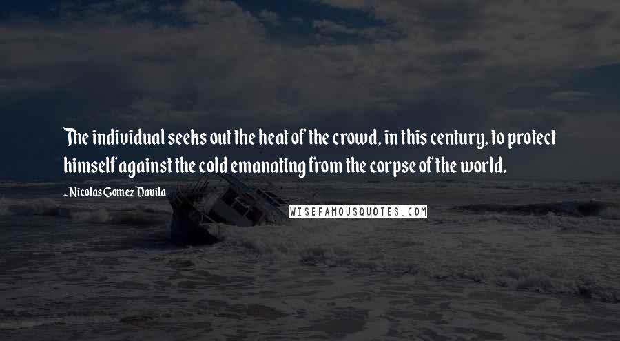 Nicolas Gomez Davila Quotes: The individual seeks out the heat of the crowd, in this century, to protect himself against the cold emanating from the corpse of the world.