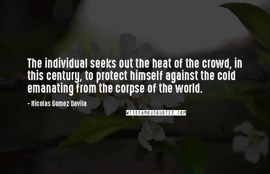Nicolas Gomez Davila Quotes: The individual seeks out the heat of the crowd, in this century, to protect himself against the cold emanating from the corpse of the world.