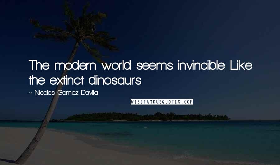 Nicolas Gomez Davila Quotes: The modern world seems invincible. Like the extinct dinosaurs.