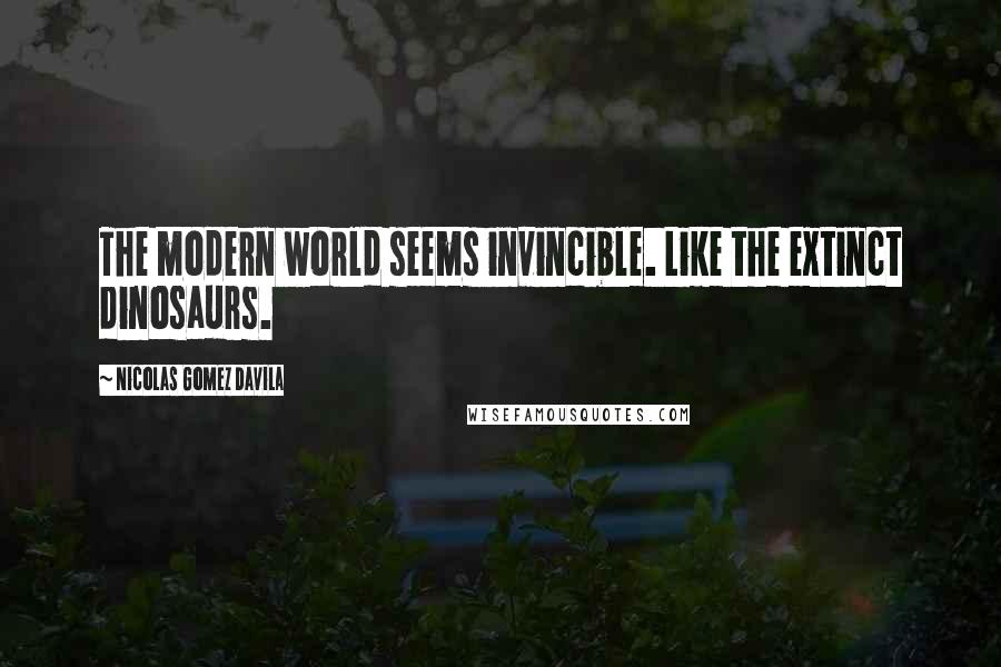 Nicolas Gomez Davila Quotes: The modern world seems invincible. Like the extinct dinosaurs.