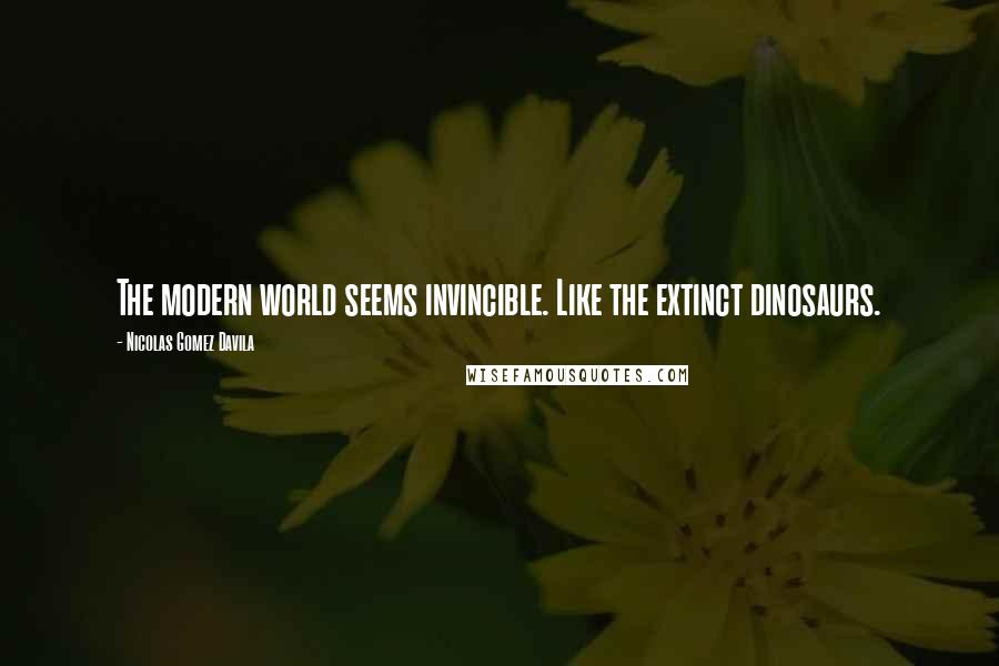 Nicolas Gomez Davila Quotes: The modern world seems invincible. Like the extinct dinosaurs.