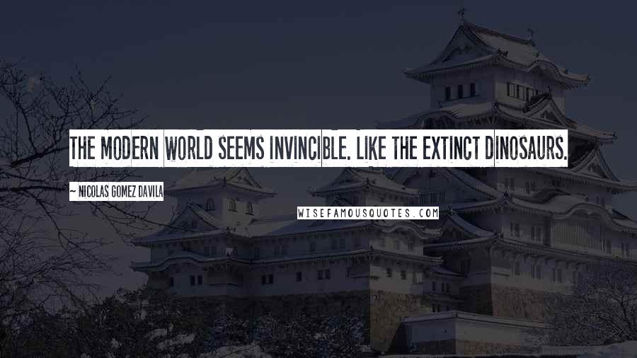 Nicolas Gomez Davila Quotes: The modern world seems invincible. Like the extinct dinosaurs.