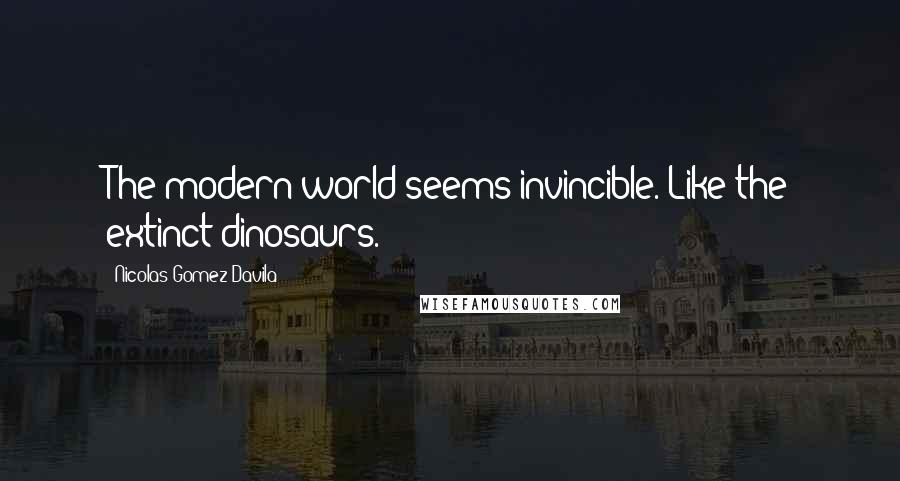 Nicolas Gomez Davila Quotes: The modern world seems invincible. Like the extinct dinosaurs.