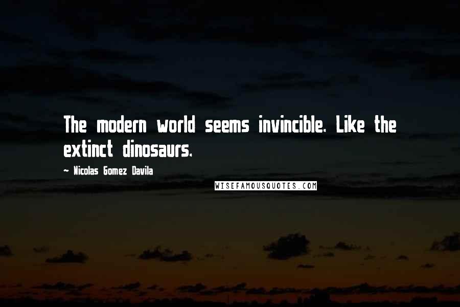 Nicolas Gomez Davila Quotes: The modern world seems invincible. Like the extinct dinosaurs.