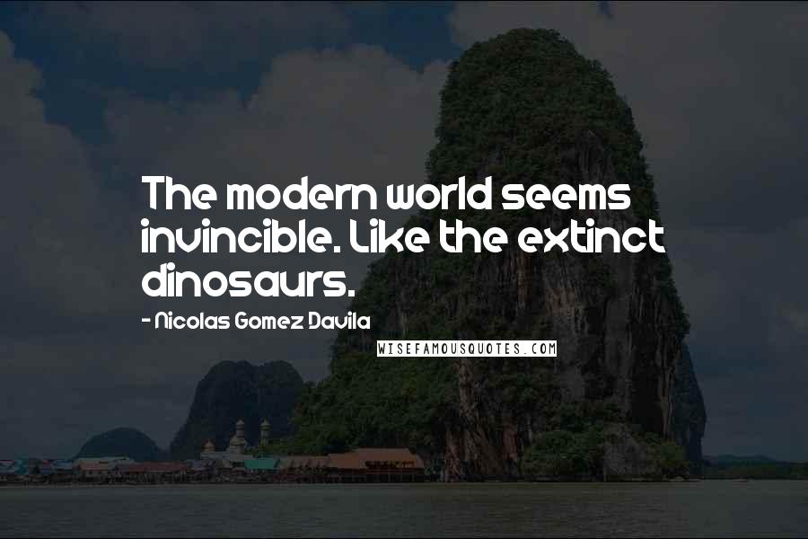 Nicolas Gomez Davila Quotes: The modern world seems invincible. Like the extinct dinosaurs.