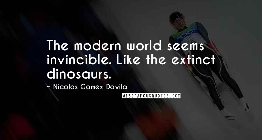 Nicolas Gomez Davila Quotes: The modern world seems invincible. Like the extinct dinosaurs.