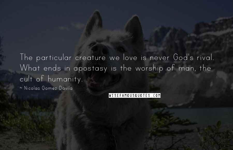 Nicolas Gomez Davila Quotes: The particular creature we love is never God's rival. What ends in apostasy is the worship of man, the cult of humanity.