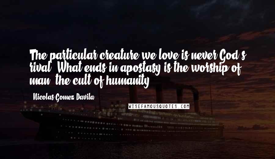 Nicolas Gomez Davila Quotes: The particular creature we love is never God's rival. What ends in apostasy is the worship of man, the cult of humanity.