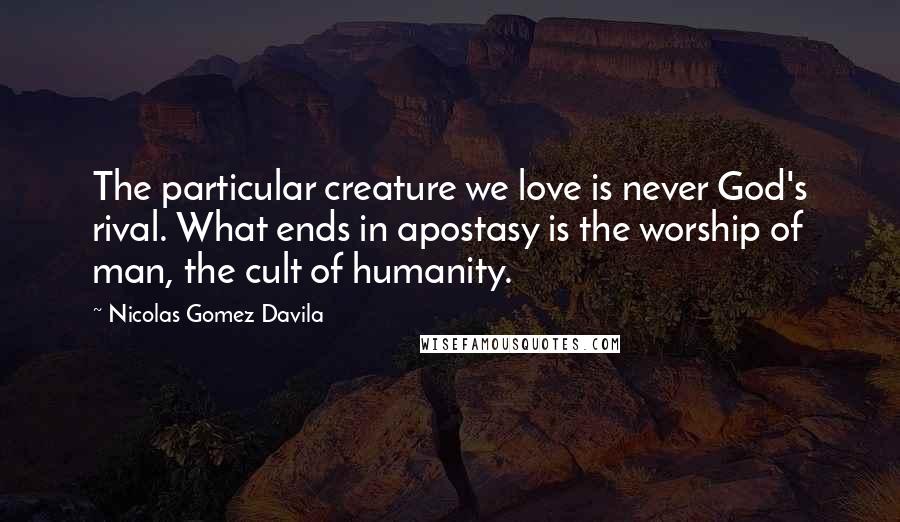 Nicolas Gomez Davila Quotes: The particular creature we love is never God's rival. What ends in apostasy is the worship of man, the cult of humanity.