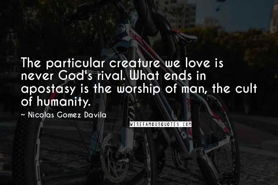 Nicolas Gomez Davila Quotes: The particular creature we love is never God's rival. What ends in apostasy is the worship of man, the cult of humanity.