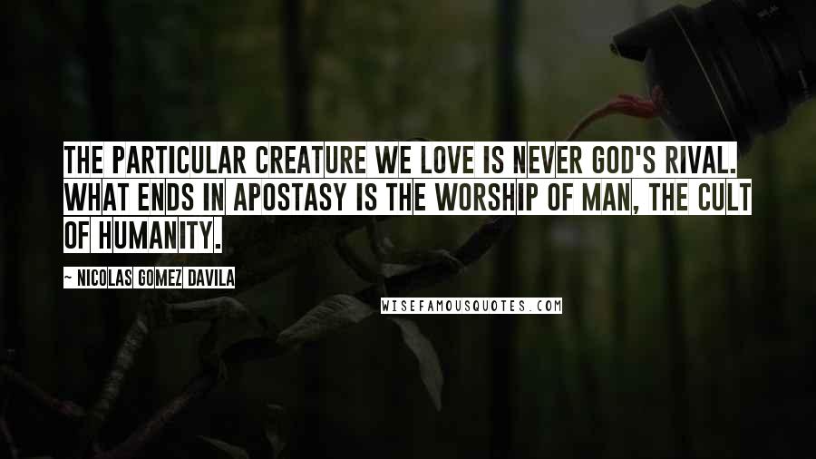 Nicolas Gomez Davila Quotes: The particular creature we love is never God's rival. What ends in apostasy is the worship of man, the cult of humanity.
