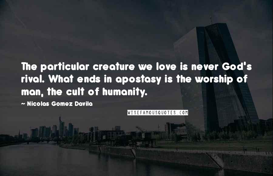 Nicolas Gomez Davila Quotes: The particular creature we love is never God's rival. What ends in apostasy is the worship of man, the cult of humanity.