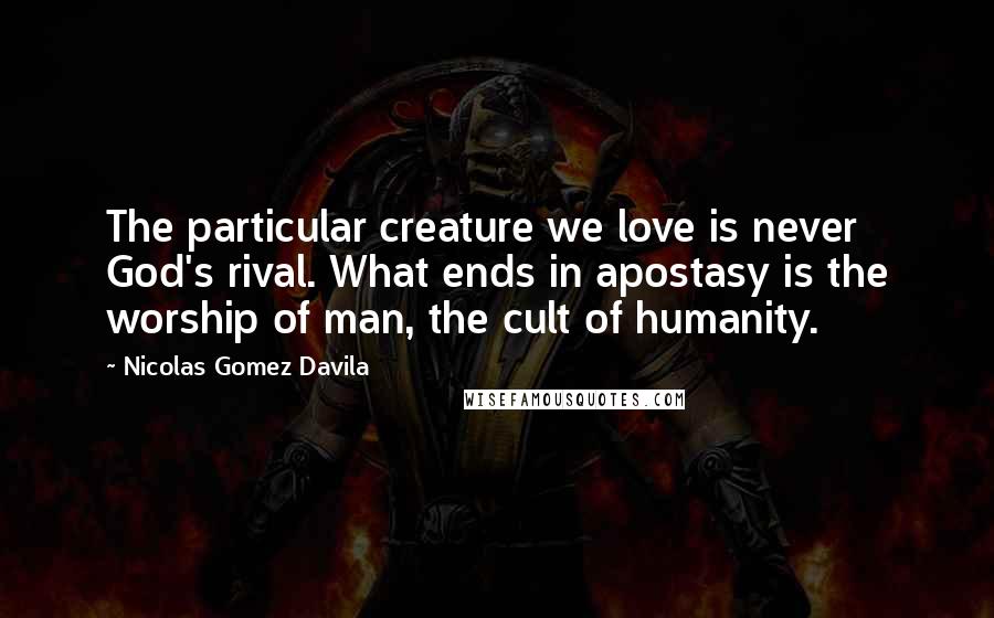 Nicolas Gomez Davila Quotes: The particular creature we love is never God's rival. What ends in apostasy is the worship of man, the cult of humanity.