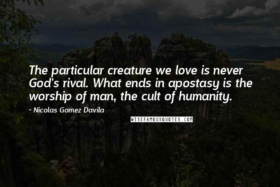 Nicolas Gomez Davila Quotes: The particular creature we love is never God's rival. What ends in apostasy is the worship of man, the cult of humanity.