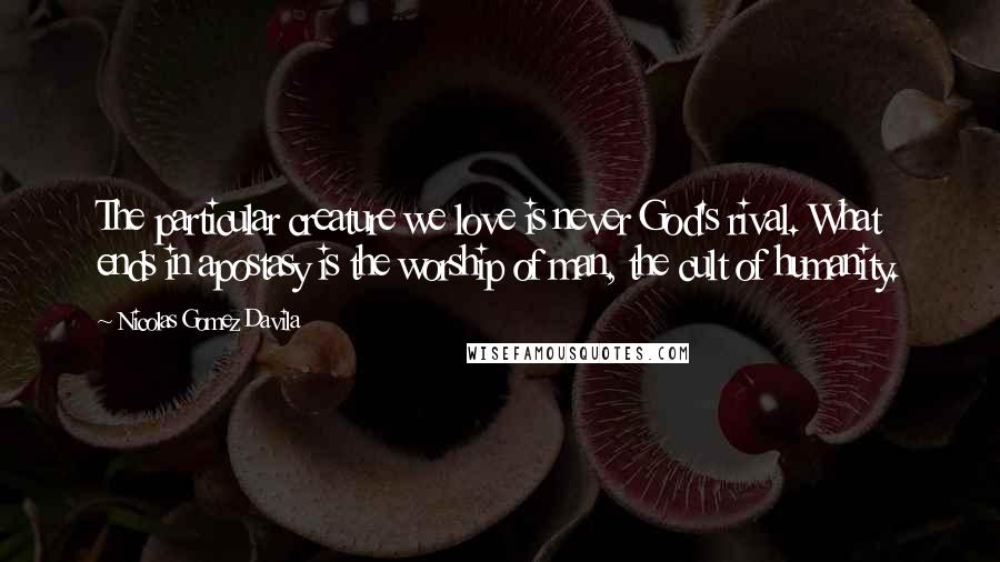 Nicolas Gomez Davila Quotes: The particular creature we love is never God's rival. What ends in apostasy is the worship of man, the cult of humanity.