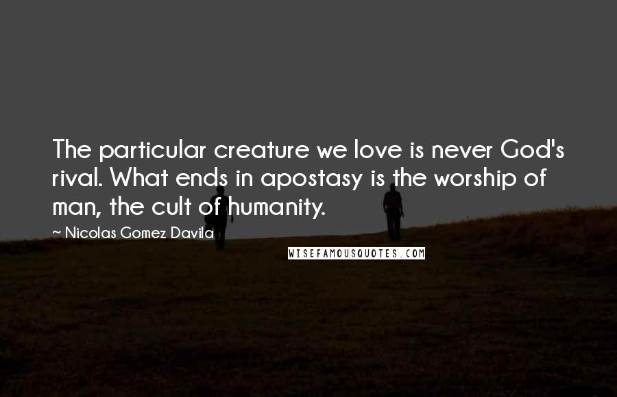 Nicolas Gomez Davila Quotes: The particular creature we love is never God's rival. What ends in apostasy is the worship of man, the cult of humanity.