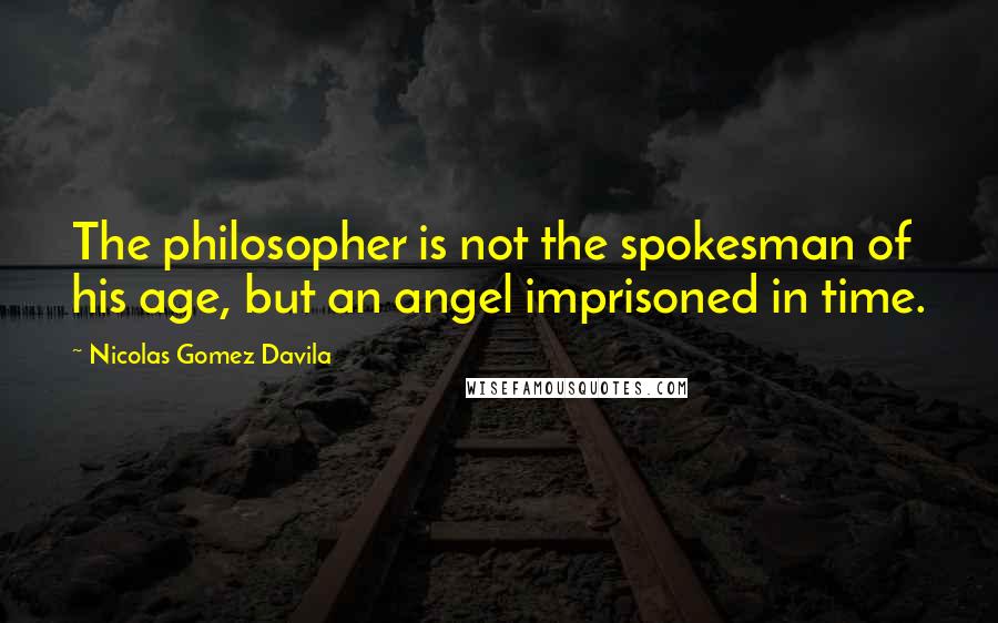 Nicolas Gomez Davila Quotes: The philosopher is not the spokesman of his age, but an angel imprisoned in time.