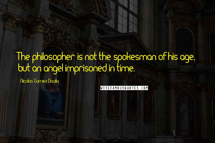 Nicolas Gomez Davila Quotes: The philosopher is not the spokesman of his age, but an angel imprisoned in time.