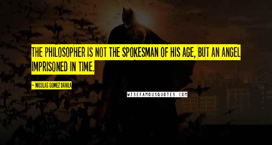 Nicolas Gomez Davila Quotes: The philosopher is not the spokesman of his age, but an angel imprisoned in time.