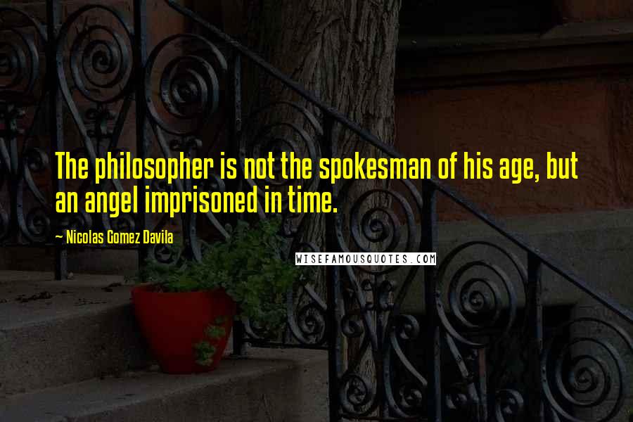 Nicolas Gomez Davila Quotes: The philosopher is not the spokesman of his age, but an angel imprisoned in time.