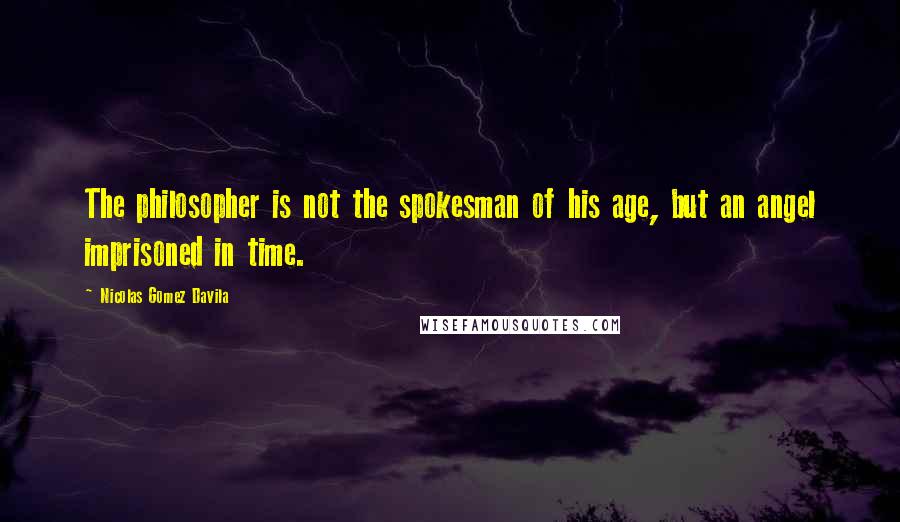 Nicolas Gomez Davila Quotes: The philosopher is not the spokesman of his age, but an angel imprisoned in time.