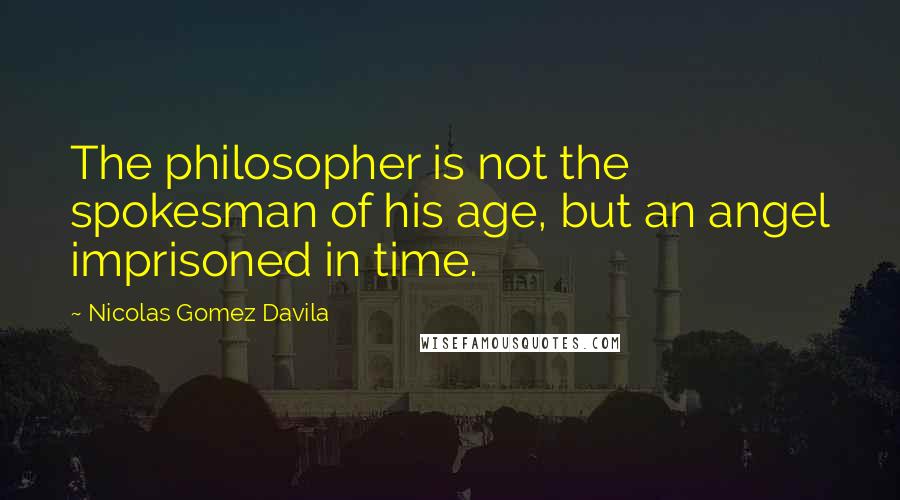 Nicolas Gomez Davila Quotes: The philosopher is not the spokesman of his age, but an angel imprisoned in time.