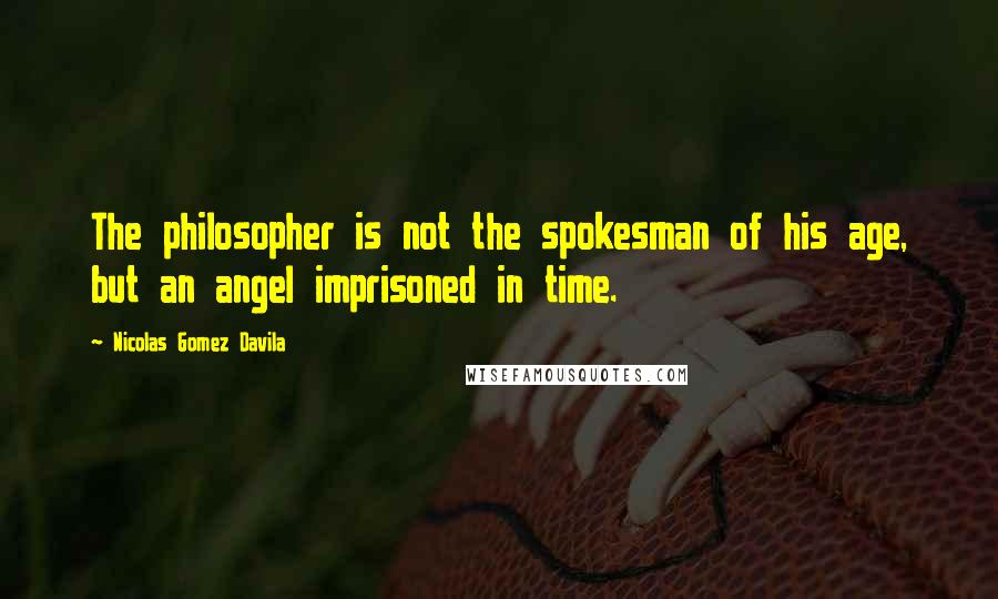 Nicolas Gomez Davila Quotes: The philosopher is not the spokesman of his age, but an angel imprisoned in time.