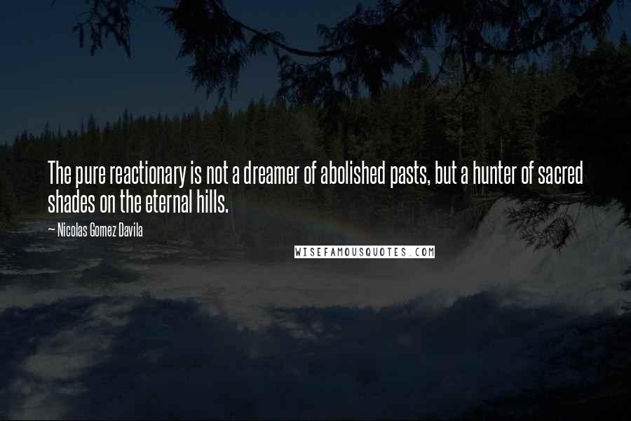 Nicolas Gomez Davila Quotes: The pure reactionary is not a dreamer of abolished pasts, but a hunter of sacred shades on the eternal hills.