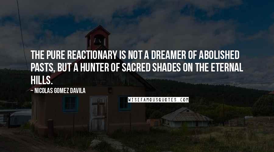 Nicolas Gomez Davila Quotes: The pure reactionary is not a dreamer of abolished pasts, but a hunter of sacred shades on the eternal hills.